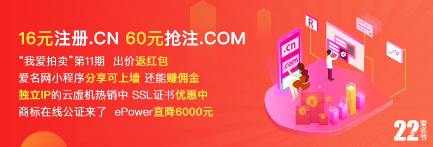 16元注册.CN；60元抢注.COM；“我爱拍卖”第11期，出价返红包；爱名网小程序分享上墙，提高曝光度；独立IP的云虚机热销中， SSL证书优惠中；商标在线公证来了，ePower直降6000元